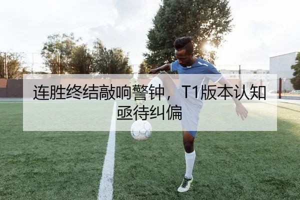 连胜终结敲响警钟，T1版本认知亟待纠偏